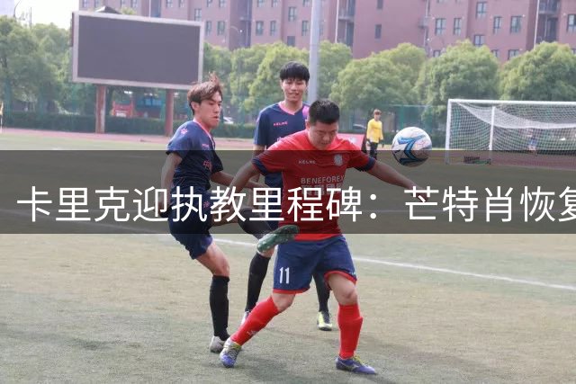 卡里克迎执教里程碑：芒特肖恢复出战，乌加特赛季报销