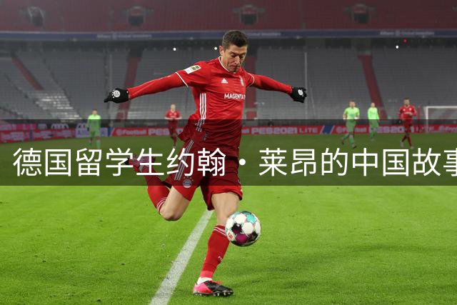 德国留学生约翰·莱昂的中国故事：在异国绿茵场收获成长